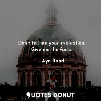  Don’t tell me your evaluation. Give me the facts.... - Ayn Rand - Quotes Donut