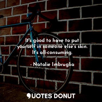  It&#39;s good to have to put yourself in someone else&#39;s skin. It&#39;s all-c... - Natalie Imbruglia - Quotes Donut