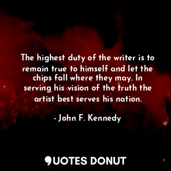 The highest duty of the writer is to remain true to himself and let the chips fall where they may. In serving his vision of the truth the artist best serves his nation.