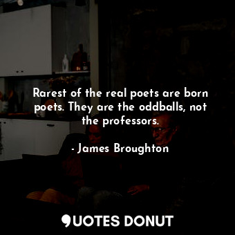 Rarest of the real poets are born poets. They are the oddballs, not the professors.