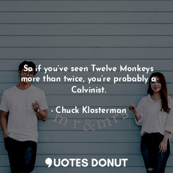  So if you’ve seen Twelve Monkeys more than twice, you’re probably a Calvinist.... - Chuck Klosterman - Quotes Donut