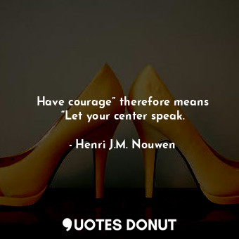  Have courage” therefore means “Let your center speak.... - Henri J.M. Nouwen - Quotes Donut