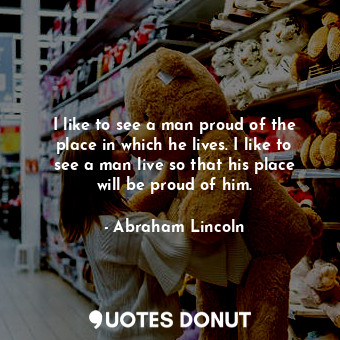  I like to see a man proud of the place in which he lives. I like to see a man li... - Abraham Lincoln - Quotes Donut
