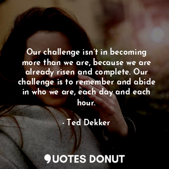 Our challenge isn’t in becoming more than we are, because we are already risen a... - Ted Dekker - Quotes Donut
