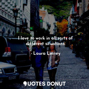  I love to work in all sorts of different situations.... - Laura Linney - Quotes Donut