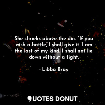  She shrieks above the din. "If you wish a battle, I shall give it. I am the last... - Libba Bray - Quotes Donut