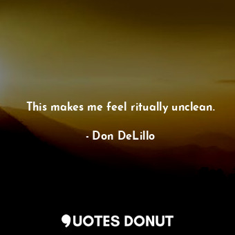  This makes me feel ritually unclean.... - Don DeLillo - Quotes Donut
