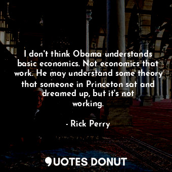  I don&#39;t think Obama understands basic economics. Not economics that work. He... - Rick Perry - Quotes Donut