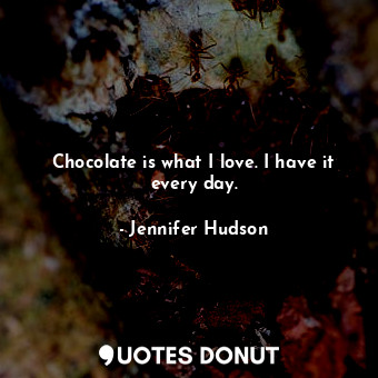 Chocolate is what I love. I have it every day.