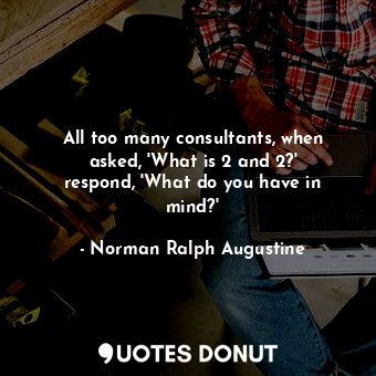  All too many consultants, when asked, &#39;What is 2 and 2?&#39; respond, &#39;W... - Norman Ralph Augustine - Quotes Donut