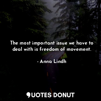  The most important issue we have to deal with is freedom of movement.... - Anna Lindh - Quotes Donut
