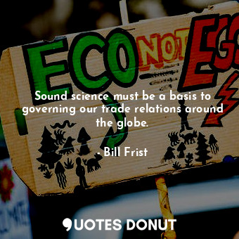 Sound science must be a basis to governing our trade relations around the globe.
