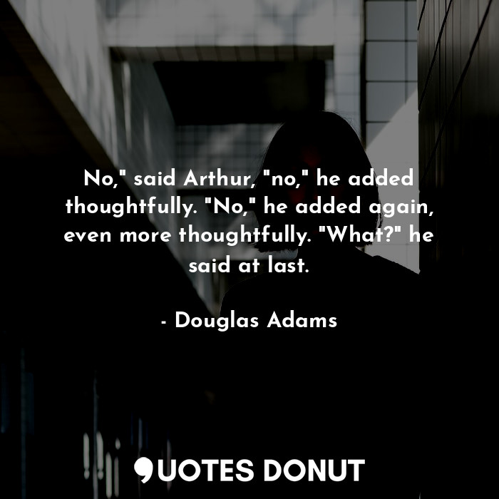 No," said Arthur, "no," he added thoughtfully. "No," he added again, even more thoughtfully. "What?" he said at last.