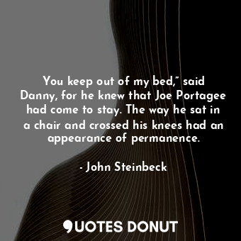 You keep out of my bed,” said Danny, for he knew that Joe Portagee had come to stay. The way he sat in a chair and crossed his knees had an appearance of permanence.