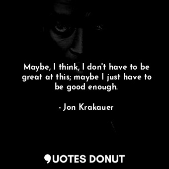  Maybe, I think, I don't have to be great at this; maybe I just have to be good e... - Jon Krakauer - Quotes Donut