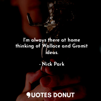  I&#39;m always there at home thinking of Wallace and Gromit ideas.... - Nick Park - Quotes Donut