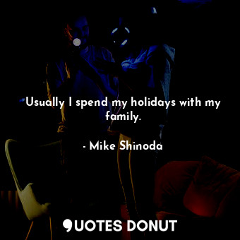  Usually I spend my holidays with my family.... - Mike Shinoda - Quotes Donut