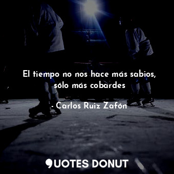  El tiempo no nos hace más sabios, sólo más cobardes... - Carlos Ruiz Zafón - Quotes Donut