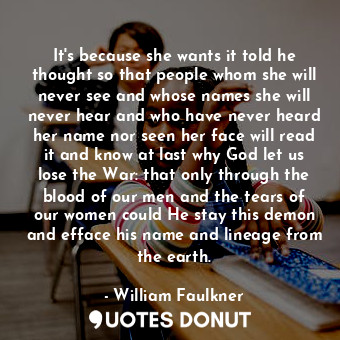  It's because she wants it told he thought so that people whom she will never see... - William Faulkner - Quotes Donut