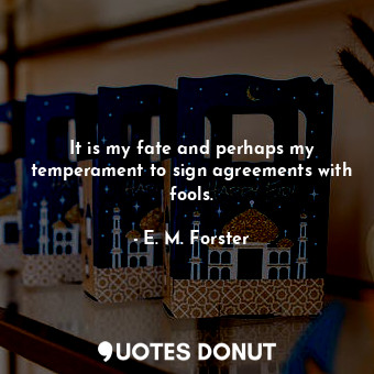  It is my fate and perhaps my temperament to sign agreements with fools.... - E. M. Forster - Quotes Donut