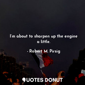  I’m about to sharpen up the engine a little.... - Robert M. Pirsig - Quotes Donut