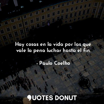  Hay cosas en la vida por las que vale la pena luchar hasta el fin.... - Paulo Coelho - Quotes Donut
