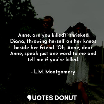  Anne, are you killed?' shrieked Diana, throwing herself on her knees beside her ... - L.M. Montgomery - Quotes Donut