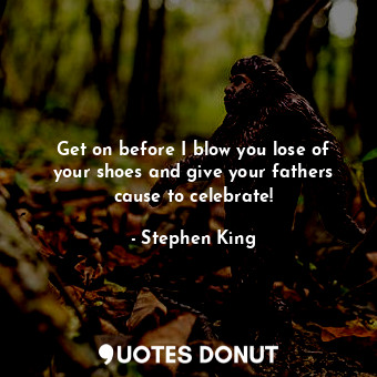  Get on before I blow you lose of your shoes and give your fathers cause to celeb... - Stephen King - Quotes Donut