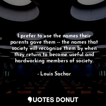 I prefer to use the names their parents gave them -- the names that society will recognize them by when they return to become useful and hardworking members of society.