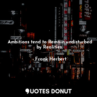 Ambitions tend to Remain undisturbed by Realities.