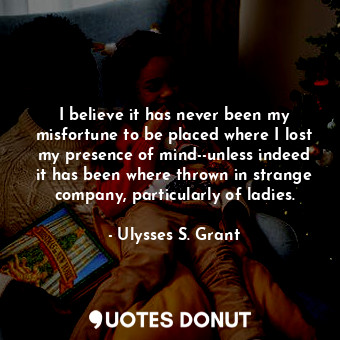  I believe it has never been my misfortune to be placed where I lost my presence ... - Ulysses S. Grant - Quotes Donut