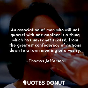  An association of men who will not quarrel with one another is a thing which has... - Thomas Jefferson - Quotes Donut