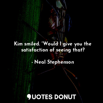  Kim smiled. “Would I give you the satisfaction of seeing that?... - Neal Stephenson - Quotes Donut