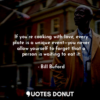  If you’re cooking with love, every plate is a unique event—you never allow yours... - Bill Buford - Quotes Donut