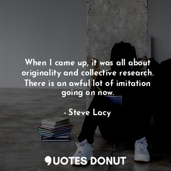  When I came up, it was all about originality and collective research. There is a... - Steve Lacy - Quotes Donut