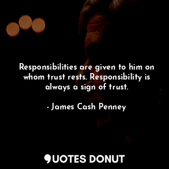  Responsibilities are given to him on whom trust rests. Responsibility is always ... - James Cash Penney - Quotes Donut