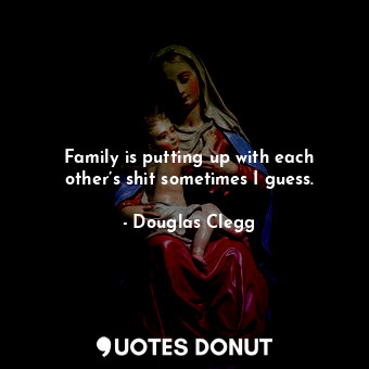  Family is putting up with each other’s shit sometimes I guess.... - Douglas Clegg - Quotes Donut