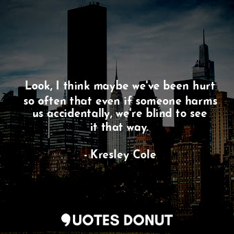 Look, I think maybe we've been hurt so often that even if someone harms us accidentally, we're blind to see it that way.