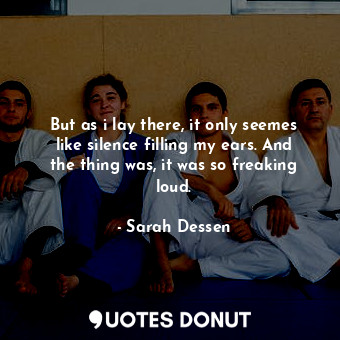  But as i lay there, it only seemes like silence filling my ears. And the thing w... - Sarah Dessen - Quotes Donut