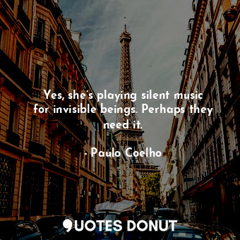  Yes, she’s playing silent music for invisible beings. Perhaps they need it.... - Paulo Coelho - Quotes Donut