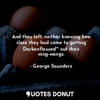  And they left, neither knowing how close they had come to getting Darkenfloxxed™... - George Saunders - Quotes Donut