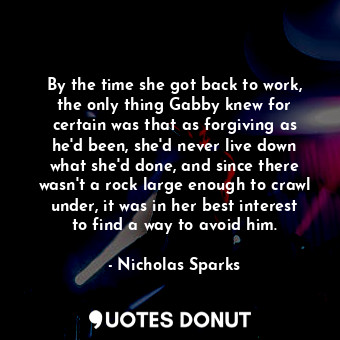 By the time she got back to work, the only thing Gabby knew for certain was that as forgiving as he'd been, she'd never live down what she'd done, and since there wasn't a rock large enough to crawl under, it was in her best interest to find a way to avoid him.