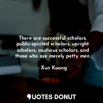  There are successful scholars, public-spirited scholars, upright scholars, cauti... - Xun Kuang - Quotes Donut