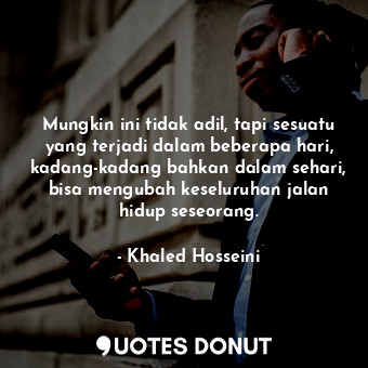  Mungkin ini tidak adil, tapi sesuatu yang terjadi dalam beberapa hari, kadang-ka... - Khaled Hosseini - Quotes Donut