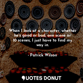 When I look at a character, whether he&#39;s good or bad, one scene or 10 scenes, I just have to find my way in.