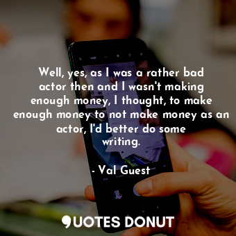 Well, yes, as I was a rather bad actor then and I wasn&#39;t making enough money, I thought, to make enough money to not make money as an actor, I&#39;d better do some writing.