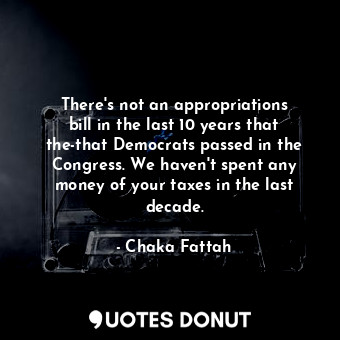 There&#39;s not an appropriations bill in the last 10 years that the-that Democrats passed in the Congress. We haven&#39;t spent any money of your taxes in the last decade.