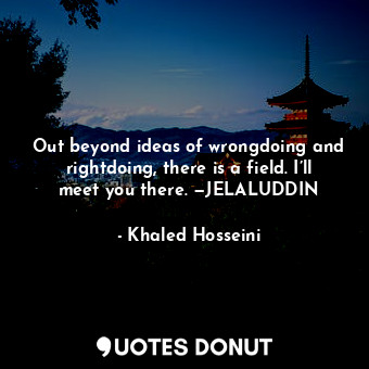 Out beyond ideas of wrongdoing and rightdoing, there is a field. I’ll meet you there. —JELALUDDIN