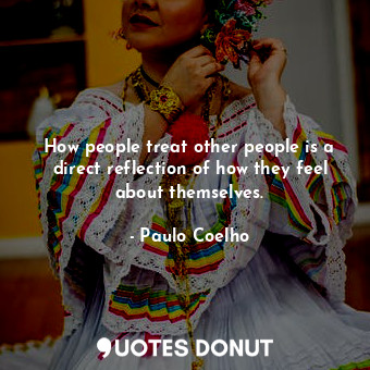  How people treat other people is a direct reflection of how they feel about them... - Paulo Coelho - Quotes Donut