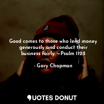 Good comes to those who lend money generously and conduct their business fairly. —Psalm 112:5